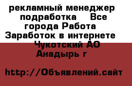 рекламный менеджер (подработка) - Все города Работа » Заработок в интернете   . Чукотский АО,Анадырь г.